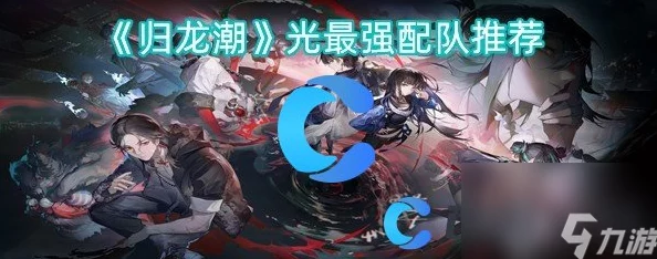 归龙潮光关键角色胤痕选择与搭配推荐：打造最强阵容攻略